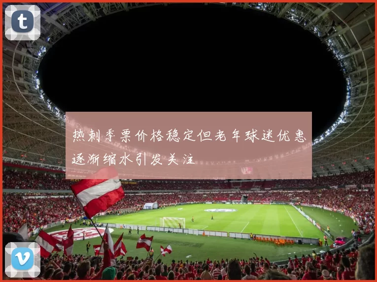 热刺季票价格稳定但老年球迷优惠逐渐缩水引发关注