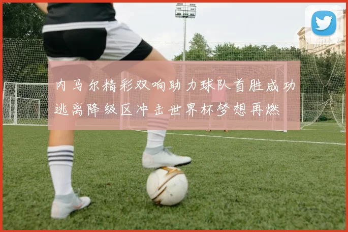 内马尔精彩双响助力球队首胜成功逃离降级区冲击世界杯梦想再燃
