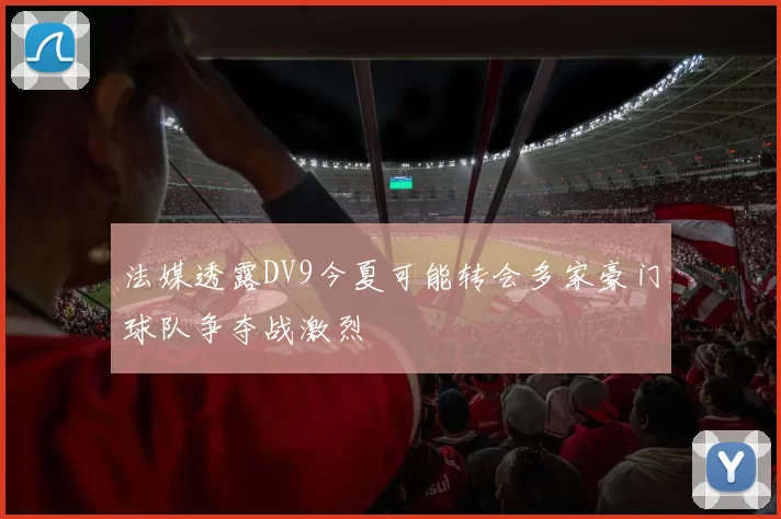法媒透露DV9今夏可能转会多家豪门球队争夺战激烈